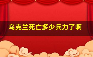 乌克兰死亡多少兵力了啊