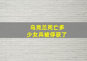 乌克兰死亡多少女兵被俘获了