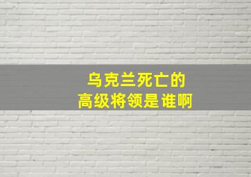 乌克兰死亡的高级将领是谁啊