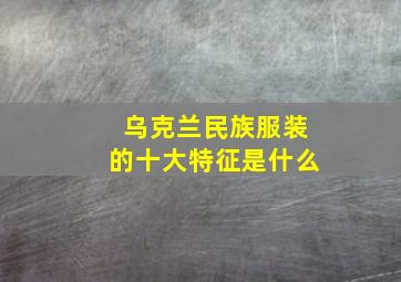 乌克兰民族服装的十大特征是什么