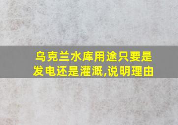 乌克兰水库用途只要是发电还是灌溉,说明理由