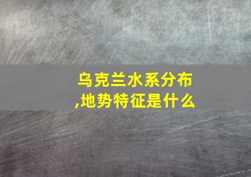 乌克兰水系分布,地势特征是什么