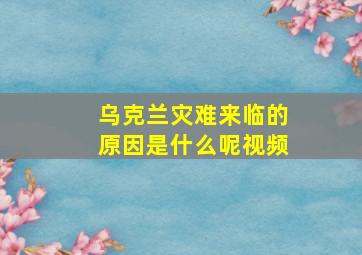 乌克兰灾难来临的原因是什么呢视频