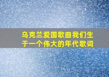 乌克兰爱国歌曲我们生于一个伟大的年代歌词