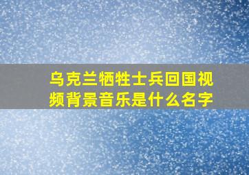 乌克兰牺牲士兵回国视频背景音乐是什么名字