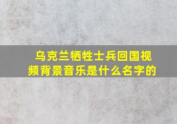 乌克兰牺牲士兵回国视频背景音乐是什么名字的