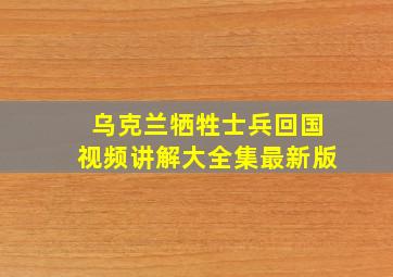 乌克兰牺牲士兵回国视频讲解大全集最新版