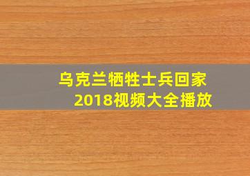 乌克兰牺牲士兵回家2018视频大全播放