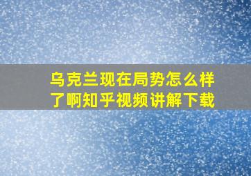 乌克兰现在局势怎么样了啊知乎视频讲解下载