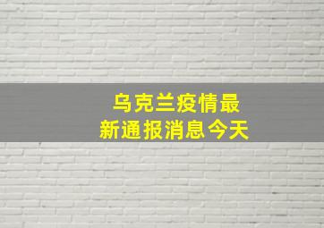 乌克兰疫情最新通报消息今天