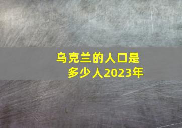 乌克兰的人口是多少人2023年