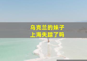 乌克兰的妹子上海失踪了吗