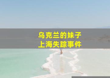 乌克兰的妹子上海失踪事件