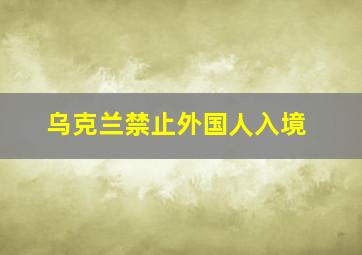 乌克兰禁止外国人入境