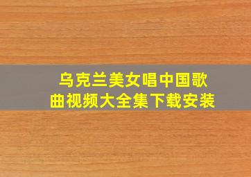 乌克兰美女唱中国歌曲视频大全集下载安装