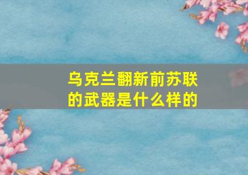 乌克兰翻新前苏联的武器是什么样的