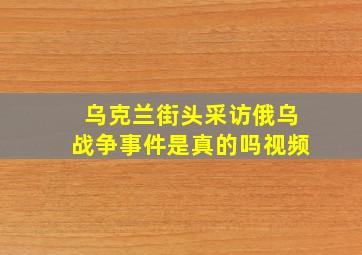 乌克兰街头采访俄乌战争事件是真的吗视频