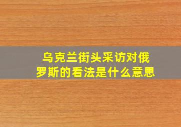 乌克兰街头采访对俄罗斯的看法是什么意思