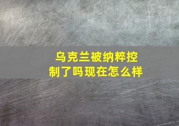 乌克兰被纳粹控制了吗现在怎么样