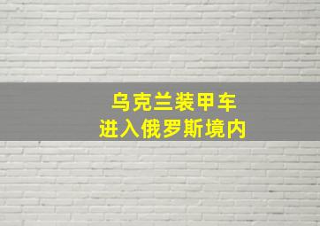 乌克兰装甲车进入俄罗斯境内