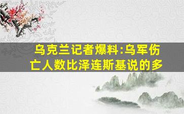 乌克兰记者爆料:乌军伤亡人数比泽连斯基说的多