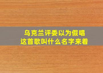 乌克兰评委以为假唱这首歌叫什么名字来着