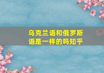 乌克兰语和俄罗斯语是一样的吗知乎