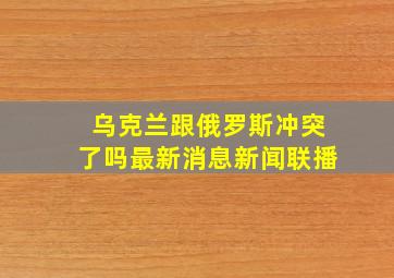 乌克兰跟俄罗斯冲突了吗最新消息新闻联播