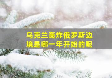 乌克兰轰炸俄罗斯边境是哪一年开始的呢