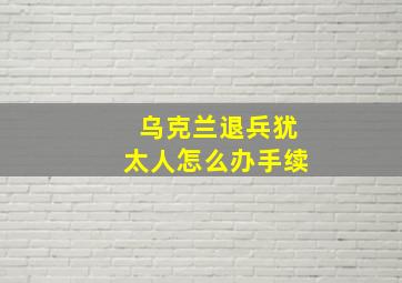 乌克兰退兵犹太人怎么办手续