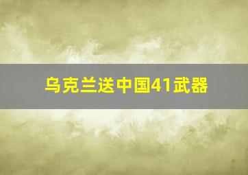 乌克兰送中国41武器