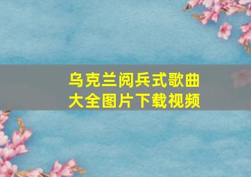 乌克兰阅兵式歌曲大全图片下载视频