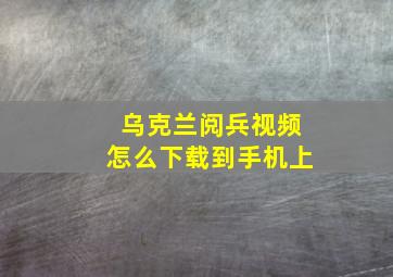 乌克兰阅兵视频怎么下载到手机上