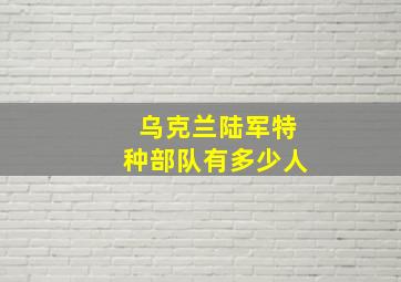 乌克兰陆军特种部队有多少人