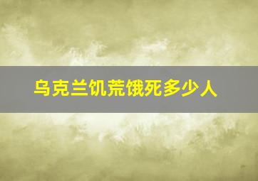 乌克兰饥荒饿死多少人