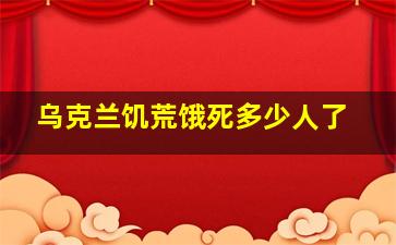 乌克兰饥荒饿死多少人了