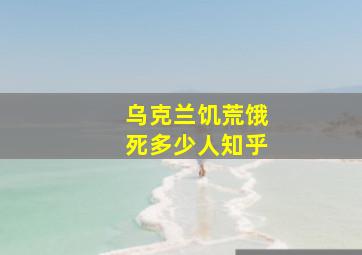 乌克兰饥荒饿死多少人知乎