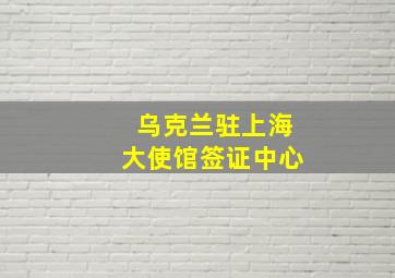 乌克兰驻上海大使馆签证中心