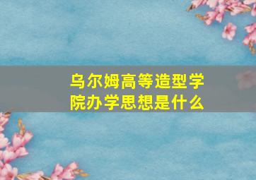 乌尔姆高等造型学院办学思想是什么