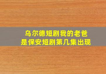 乌尔德短剧我的老爸是保安短剧第几集出现