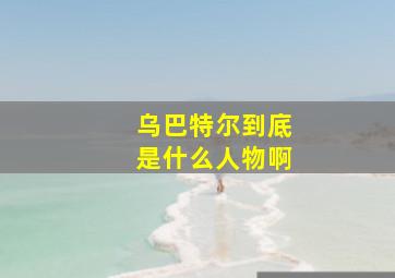 乌巴特尔到底是什么人物啊