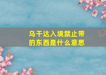 乌干达入境禁止带的东西是什么意思