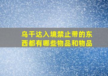 乌干达入境禁止带的东西都有哪些物品和物品