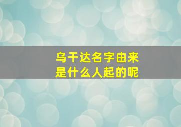 乌干达名字由来是什么人起的呢