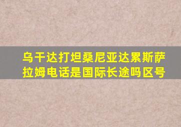 乌干达打坦桑尼亚达累斯萨拉姆电话是国际长途吗区号