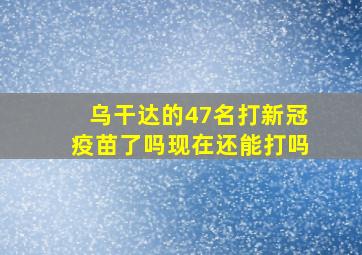 乌干达的47名打新冠疫苗了吗现在还能打吗