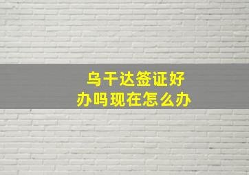 乌干达签证好办吗现在怎么办