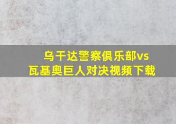 乌干达警察俱乐部vs瓦基奥巨人对决视频下载