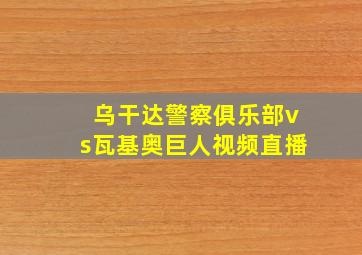 乌干达警察俱乐部vs瓦基奥巨人视频直播