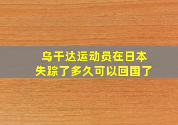 乌干达运动员在日本失踪了多久可以回国了